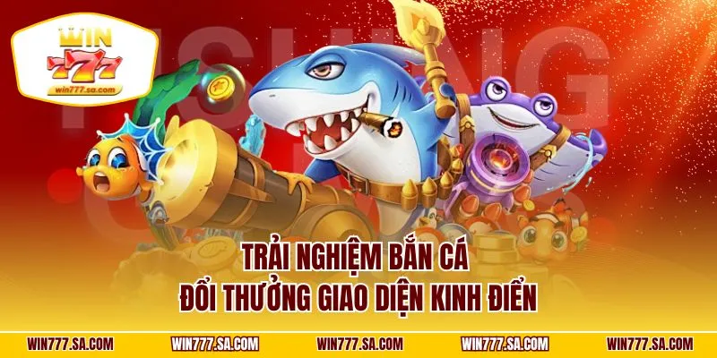 Trải nghiệm bắn cá đổi thưởng giao diện kinh điển